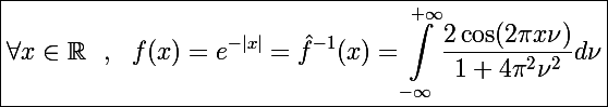 \Large\boxed{\forall x\in\mathbb R~~,~~f(x)=e^{-|x|}=\hat f^{-1}(x)=\int_{-\infty}^{+\infty}\frac{2\cos(2\pi x\nu)}{1+4\pi^2\nu^2}d\nu}